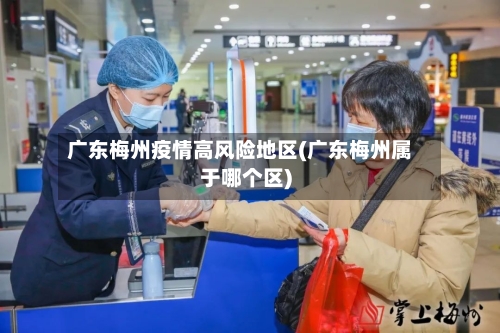 广东梅州疫情高风险地区(广东梅州属于哪个区)