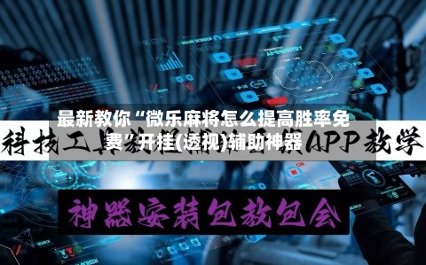 最新教你“微乐麻将怎么提高胜率免费”开挂(透视)辅助神器