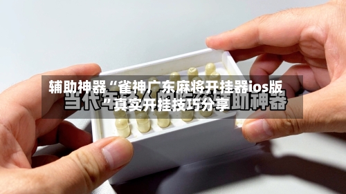 辅助神器“雀神广东麻将开挂器ios版”真实开挂技巧分享