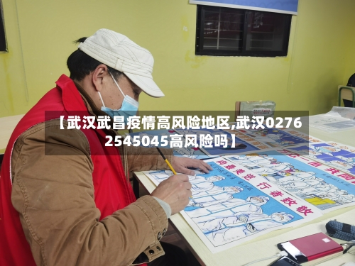 【武汉武昌疫情高风险地区,武汉02762545045高风险吗】