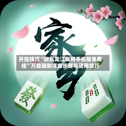 开挂技巧“微乐龙江麻将手机版免费挂”万能辅助详细步骤与使用技巧