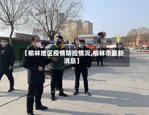 【榆林地区疫情防控情况,榆林市最新消息】