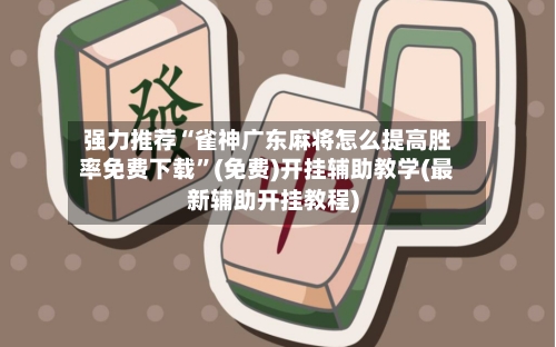 强力推荐“雀神广东麻将怎么提高胜率免费下载”(免费)开挂辅助教学(最新辅助开挂教程)