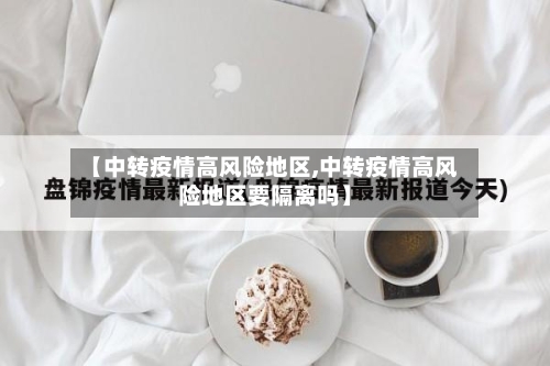 【中转疫情高风险地区,中转疫情高风险地区要隔离吗】
