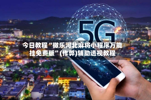 今日教程“微乐河北麻将小程序万能挂免费版”(作弊)辅助透视教程