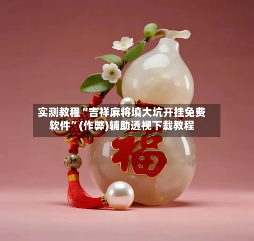 实测教程“吉祥麻将填大坑开挂免费软件”(作弊)辅助透视下载教程