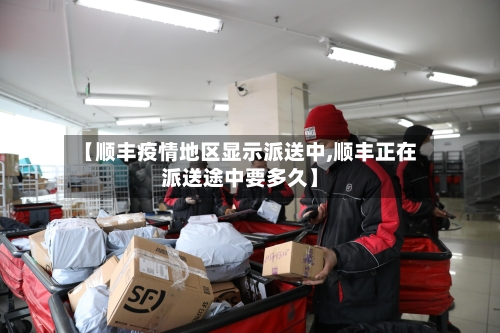 【顺丰疫情地区显示派送中,顺丰正在派送途中要多久】