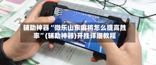 辅助神器“微乐山东麻将怎么提高胜率”(辅助神器)开挂详细教程