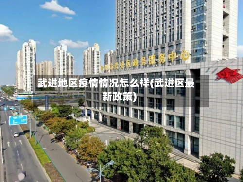 武进地区疫情情况怎么样(武进区最新政策)