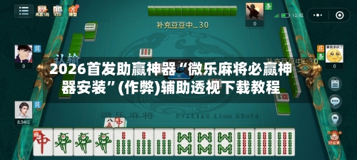 2026首发助赢神器“微乐麻将必赢神器安装”(作弊)辅助透视下载教程
