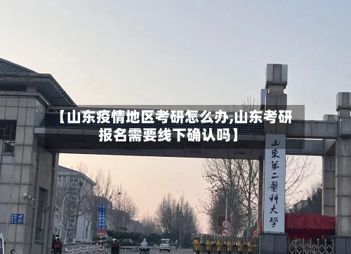 【山东疫情地区考研怎么办,山东考研报名需要线下确认吗】