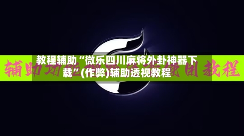 教程辅助“微乐四川麻将外卦神器下载”(作弊)辅助透视教程