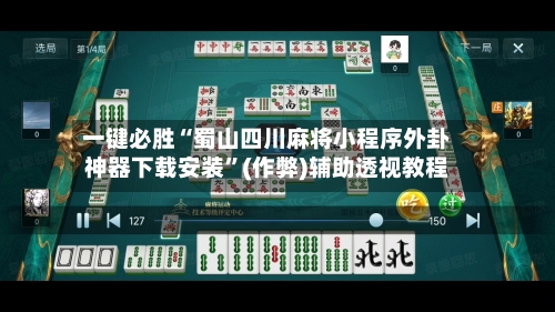 一键必胜“蜀山四川麻将小程序外卦神器下载安装”(作弊)辅助透视教程