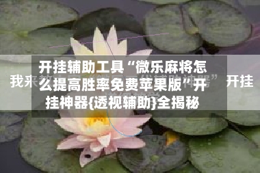 开挂辅助工具“微乐麻将怎么提高胜率免费苹果版”开挂神器{透视辅助}全揭秘