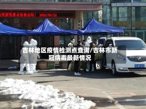 吉林地区疫情检测点查询/吉林市新冠病毒最新情况