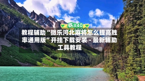 教程辅助“微乐河北麻将怎么提高胜率通用版”开挂下载安装 - 最新辅助工具教程