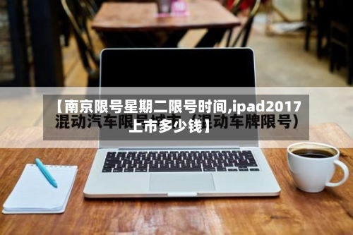 【南京限号星期二限号时间,ipad2017上市多少钱】