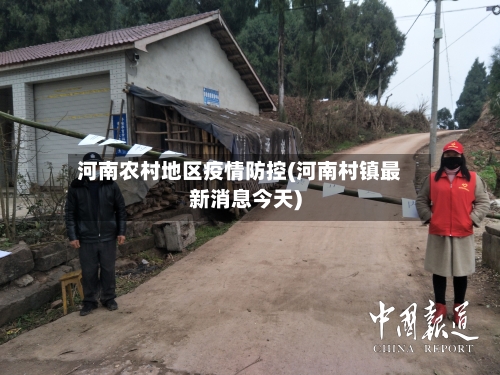 河南农村地区疫情防控(河南村镇最新消息今天)