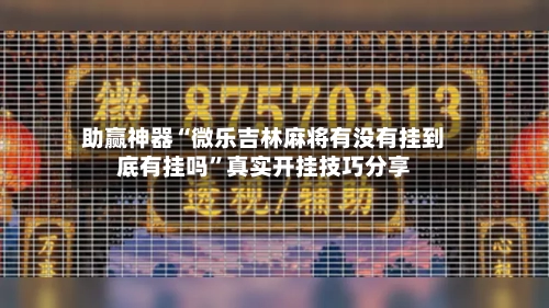助赢神器“微乐吉林麻将有没有挂到底有挂吗”真实开挂技巧分享