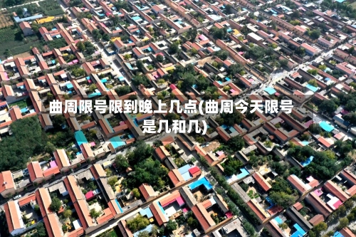 曲周限号限到晚上几点(曲周今天限号是几和几)