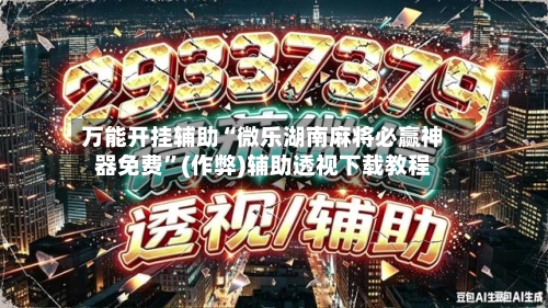 万能开挂辅助“微乐湖南麻将必赢神器免费”(作弊)辅助透视下载教程