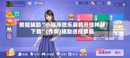 教程辅助“小程序微乐麻将开挂神器下载”(作弊)辅助透视教程
