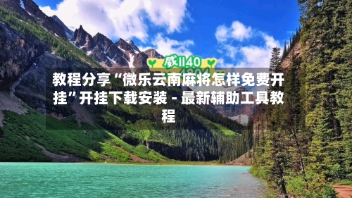 教程分享“微乐云南麻将怎样免费开挂”开挂下载安装 - 最新辅助工具教程