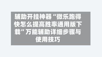 辅助开挂神器“微乐跑得快怎么提高胜率通用版下载”万能辅助详细步骤与使用技巧