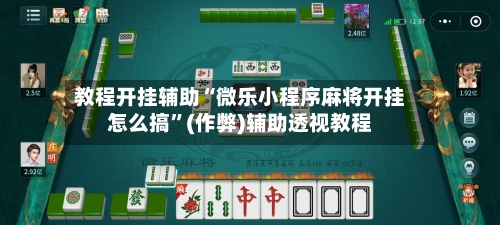 教程开挂辅助“微乐小程序麻将开挂怎么搞”(作弊)辅助透视教程