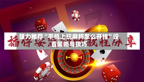 强力推荐“手机上玩麻将怎么开挂”设置策略与技巧