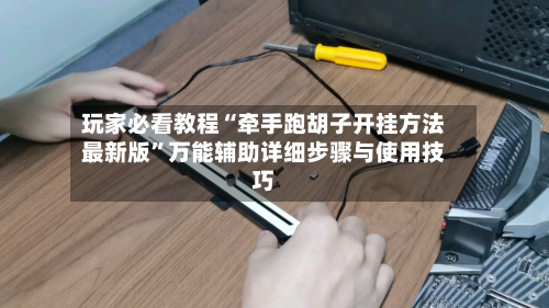 玩家必看教程“牵手跑胡子开挂方法最新版”万能辅助详细步骤与使用技巧
