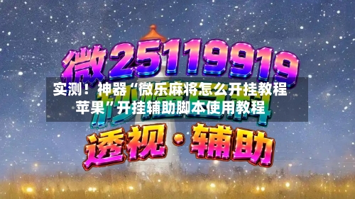 实测！神器“微乐麻将怎么开挂教程苹果”开挂辅助脚本使用教程