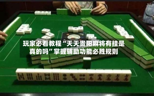 玩家必看教程“天天贵阳麻将有挂是真的吗”掌握辅助功能必胜规则