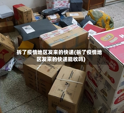 拆了疫情地区发来的快递(拆了疫情地区发来的快递能收吗)