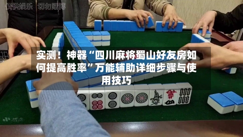 实测！神器“四川麻将蜀山好友房如何提高胜率”万能辅助详细步骤与使用技巧