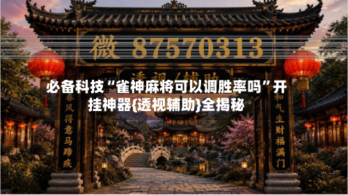 必备科技“雀神麻将可以调胜率吗”开挂神器{透视辅助}全揭秘