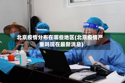 北京疫情分布在哪些地区(北京疫情严重吗现在最新消息)