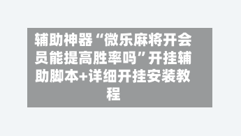 辅助神器“微乐麻将开会员能提高胜率吗”开挂辅助脚本+详细开挂安装教程