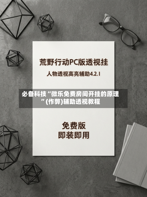 必备科技“微乐免费房间开挂的原理”(作弊)辅助透视教程