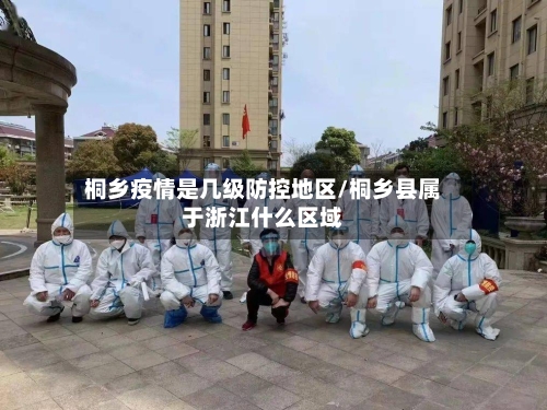 桐乡疫情是几级防控地区/桐乡县属于浙江什么区域
