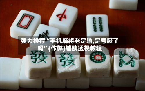 强力推荐“手机麻将老是输,是号废了吗”(作弊)辅助透视教程