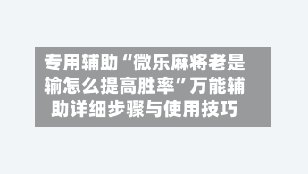 专用辅助“微乐麻将老是输怎么提高胜率”万能辅助详细步骤与使用技巧
