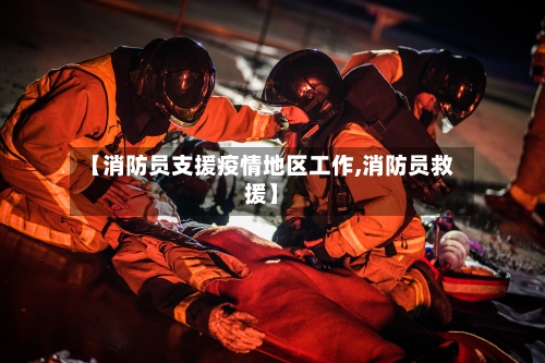 【消防员支援疫情地区工作,消防员救援】