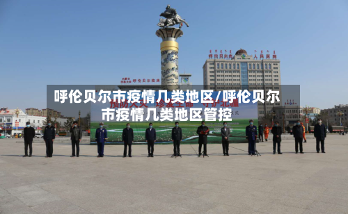 呼伦贝尔市疫情几类地区/呼伦贝尔市疫情几类地区管控