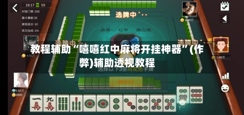 教程辅助“嘻嘻红中麻将开挂神器”(作弊)辅助透视教程