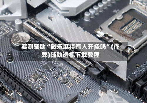 实测辅助“微乐麻将有人开挂吗”(作弊)辅助透视下载教程