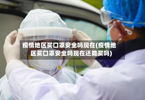 疫情地区买口罩安全吗现在(疫情地区买口罩安全吗现在还能买吗)