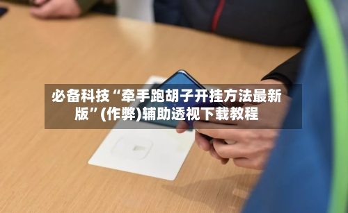 必备科技“牵手跑胡子开挂方法最新版”(作弊)辅助透视下载教程