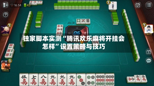 独家脚本实测“腾讯欢乐麻将开挂会怎样”设置策略与技巧