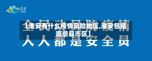 【淮安有什么疫情风险地区,淮安包括哪些县市区】